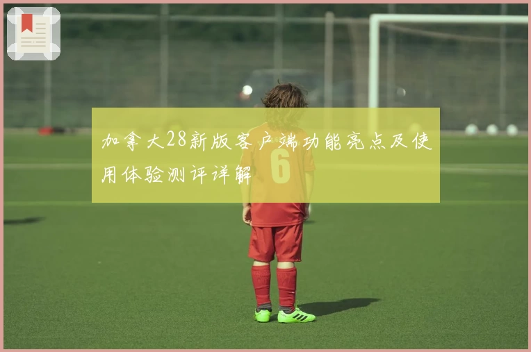 加拿大28新版客户端功能亮点及使用体验测评详解