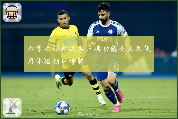 加拿大28新版客户端功能亮点及使用体验测评详解