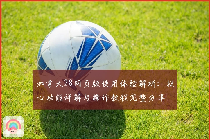 加拿大28网页版使用体验解析：核心功能详解与操作教程完整分享