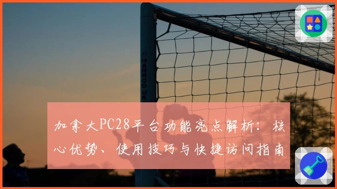 加拿大PC28平台功能亮点解析：核心优势、使用技巧与快捷访问指南