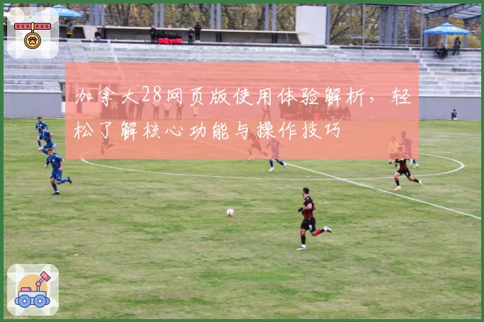 加拿大28网页版使用体验解析，轻松了解核心功能与操作技巧