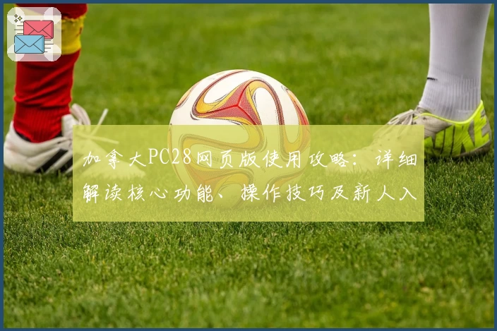 加拿大PC28网页版使用攻略：详细解读核心功能、操作技巧及新人入门指南