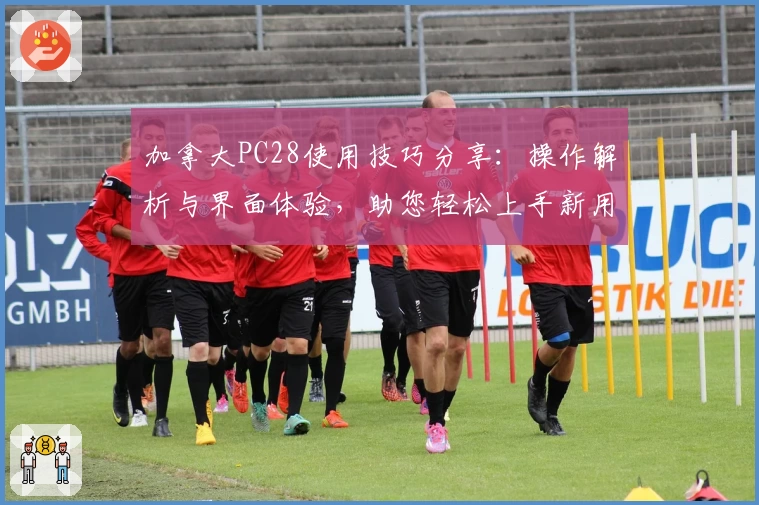 加拿大PC28使用技巧分享：操作解析与界面体验，助您轻松上手新用户入门方法