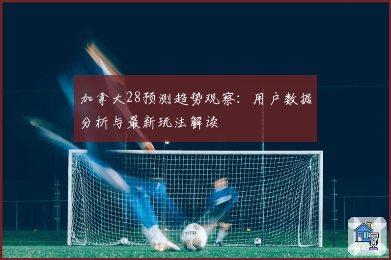 加拿大28预测趋势观察：用户数据分析与最新玩法解读