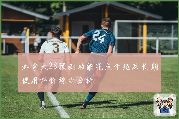 加拿大28预测功能亮点介绍及长期使用评价综合分析