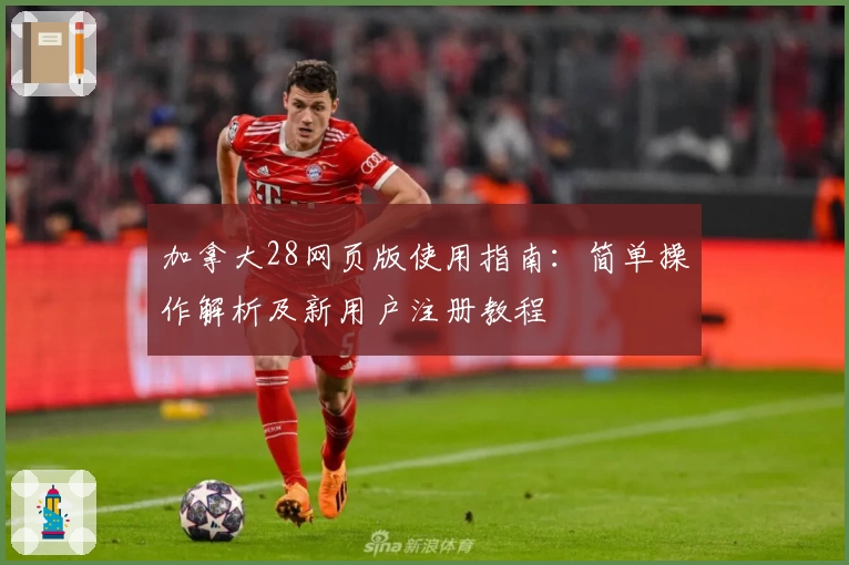 加拿大28网页版使用指南：简单操作解析及新用户注册教程