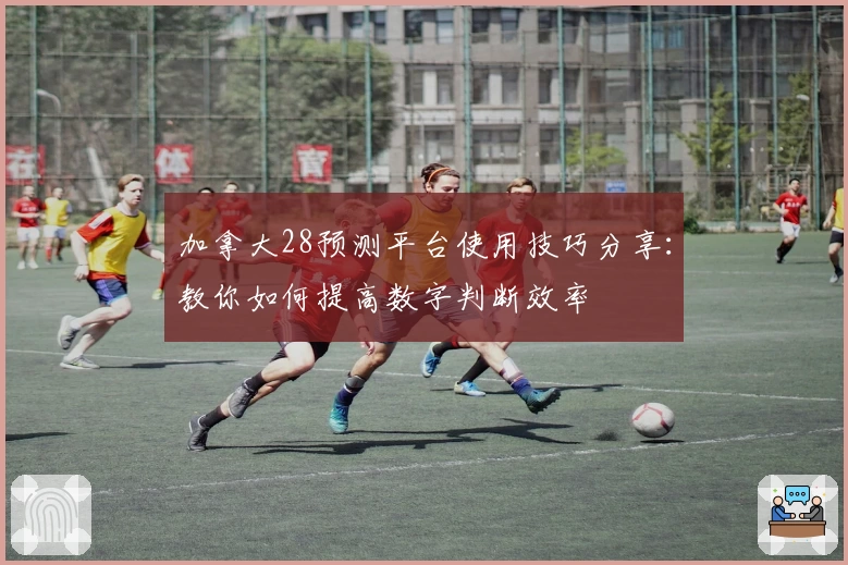 加拿大28预测平台使用技巧分享：教你如何提高数字判断效率
