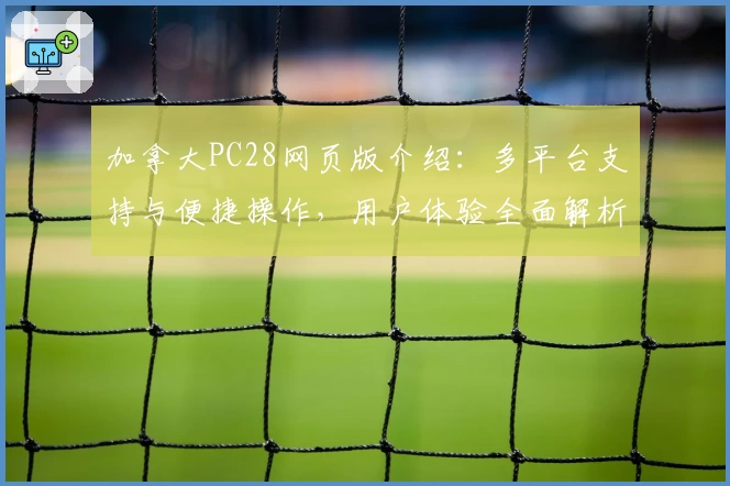 加拿大PC28网页版介绍：多平台支持与便捷操作，用户体验全面解析