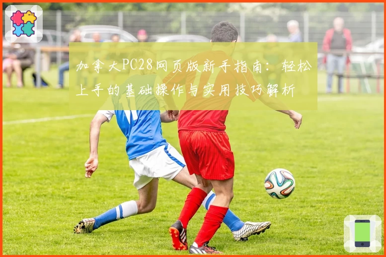 加拿大PC28网页版新手指南：轻松上手的基础操作与实用技巧解析