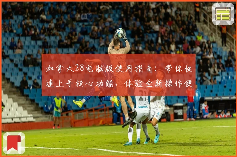 加拿大28电脑版使用指南：带你快速上手核心功能，体验全新操作便利性