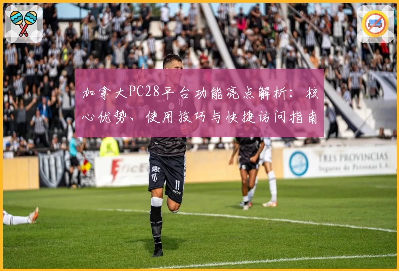 加拿大PC28平台功能亮点解析：核心优势、使用技巧与快捷访问指南