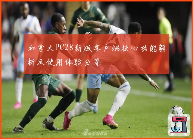 加拿大PC28新版客户端核心功能解析及使用体验分享
