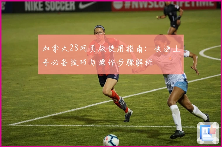 加拿大28网页版使用指南：快速上手必备技巧与操作步骤解析