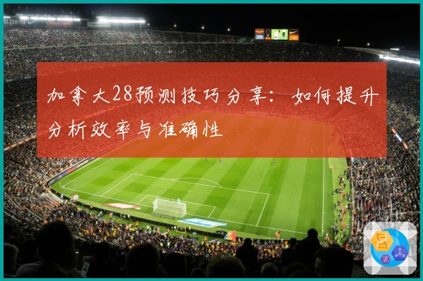 加拿大28预测技巧分享：如何提升分析效率与准确性