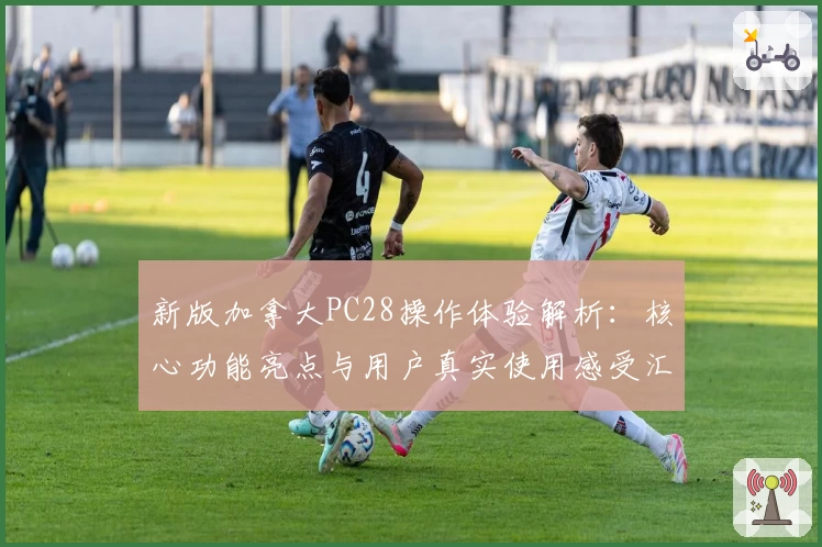 新版加拿大PC28操作体验解析：核心功能亮点与用户真实使用感受汇总