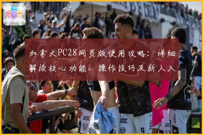 加拿大PC28网页版使用攻略：详细解读核心功能、操作技巧及新人入门指南