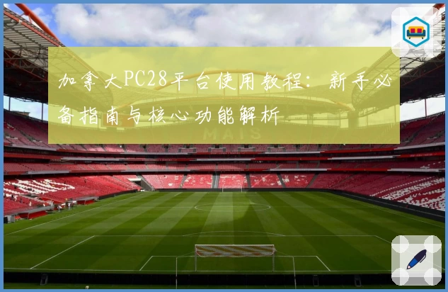 加拿大PC28平台使用教程：新手必备指南与核心功能解析