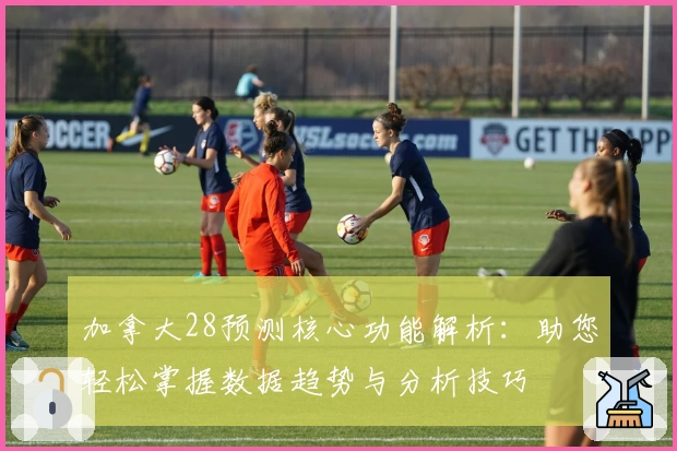 加拿大28预测核心功能解析：助您轻松掌握数据趋势与分析技巧