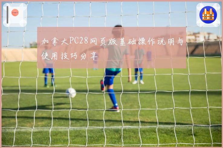 加拿大PC28网页版基础操作说明与使用技巧分享