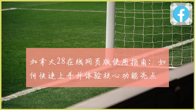 加拿大28在线网页版使用指南：如何快速上手并体验核心功能亮点