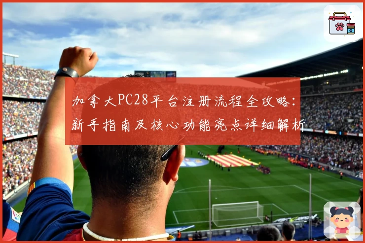 加拿大PC28平台注册流程全攻略：新手指南及核心功能亮点详细解析