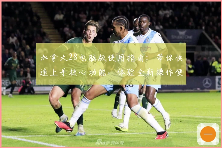 加拿大28电脑版使用指南：带你快速上手核心功能，体验全新操作便利性