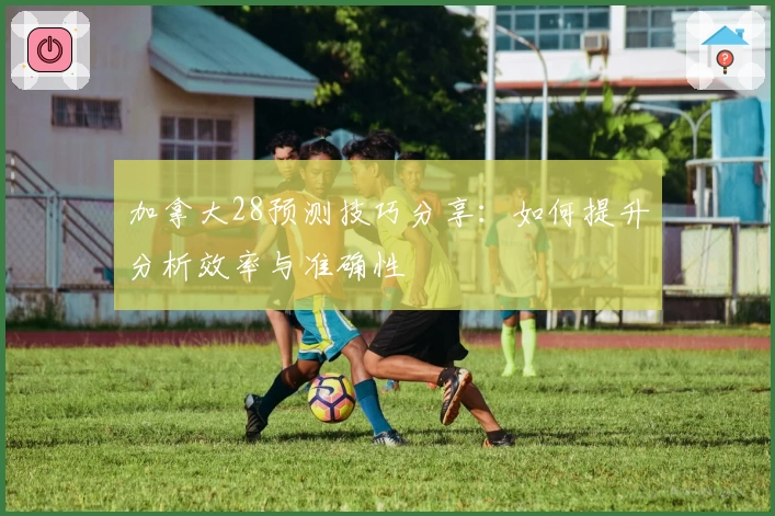 加拿大28预测技巧分享：如何提升分析效率与准确性