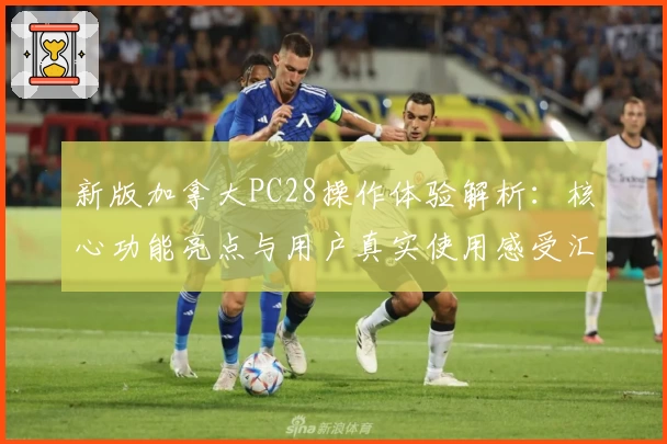 新版加拿大PC28操作体验解析：核心功能亮点与用户真实使用感受汇总